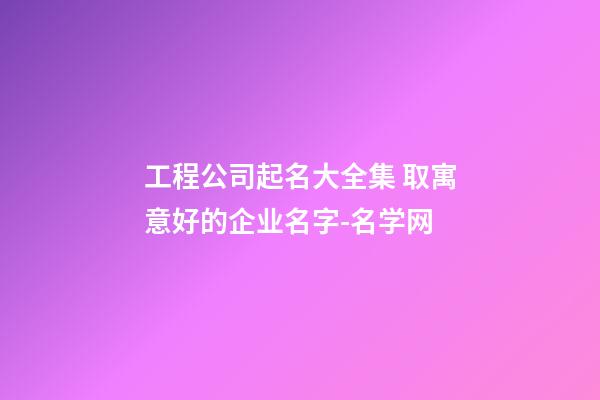 工程公司起名大全集 取寓意好的企业名字-名学网-第1张-公司起名-玄机派